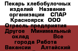 Пекарь хлебобулочных изделий › Название организации ­ СПАР-Красноярск, ООО › Отрасль предприятия ­ Другое › Минимальный оклад ­ 18 000 - Все города Работа » Вакансии   . Алтайский край,Яровое г.